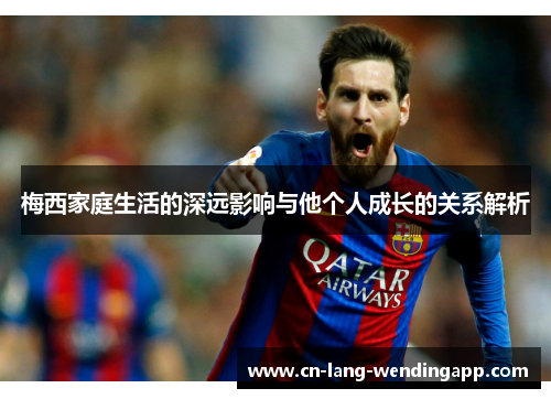 梅西家庭生活的深远影响与他个人成长的关系解析