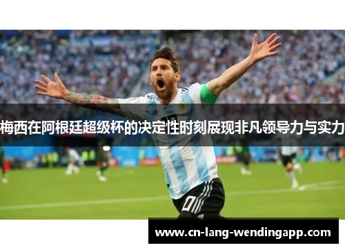 梅西在阿根廷超级杯的决定性时刻展现非凡领导力与实力