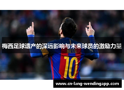 梅西足球遗产的深远影响与未来球员的激励力量 梅西足球遗产的深远影响与未来球员的激励力量