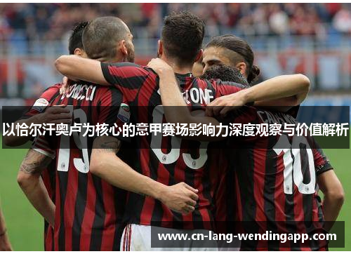 以恰尔汗奥卢为核心的意甲赛场影响力深度观察与价值解析