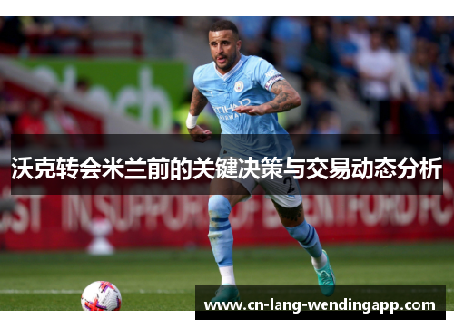 沃克转会米兰前的关键决策与交易动态分析