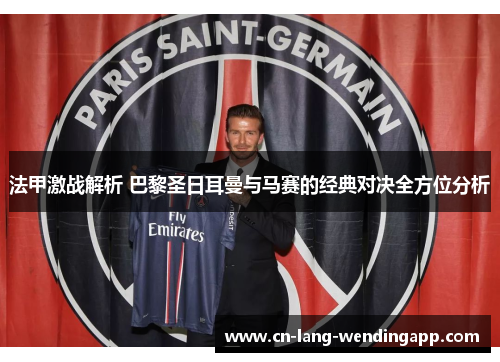 法甲激战解析 巴黎圣日耳曼与马赛的经典对决全方位分析