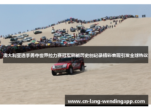 澳大利亚选手勇夺世界拉力赛冠军刷新历史创纪录精彩表现引发全球热议 澳大利亚选手勇夺世界拉力赛冠军刷新历史创纪录精彩表现引发全球热议