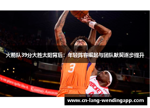 火箭队39分大胜太阳背后：年轻阵容崛起与团队默契逐步提升