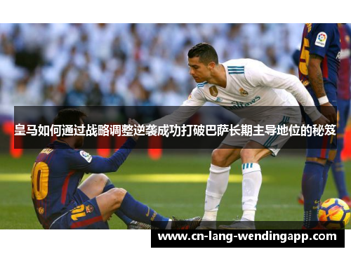 皇马如何通过战略调整逆袭成功打破巴萨长期主导地位的秘笈 皇马如何通过战略调整逆袭成功打破巴萨长期主导地位的秘笈