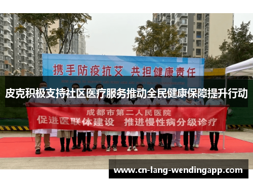 皮克积极支持社区医疗服务推动全民健康保障提升行动 皮克积极支持社区医疗服务推动全民健康保障提升行动