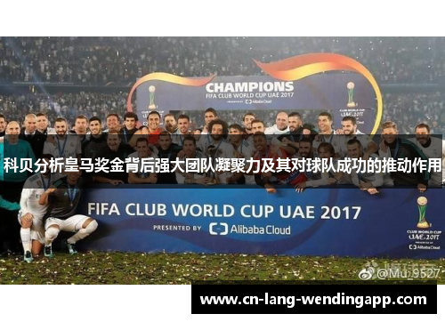 科贝分析皇马奖金背后强大团队凝聚力及其对球队成功的推动作用