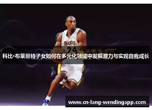 科比·布莱恩特子女如何在多元化领域中发掘潜力与实现自我成长