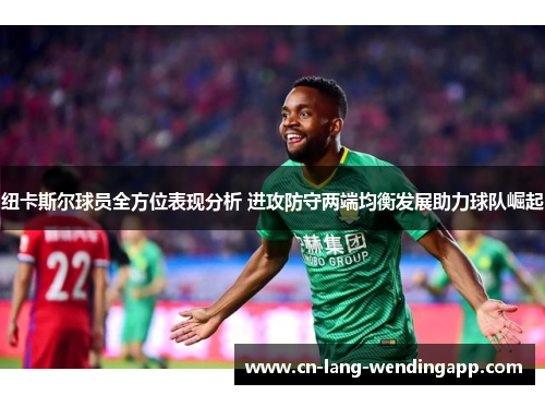 纽卡斯尔球员全方位表现分析 进攻防守两端均衡发展助力球队崛起