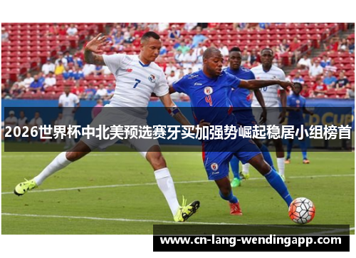 2026世界杯中北美预选赛牙买加强势崛起稳居小组榜首