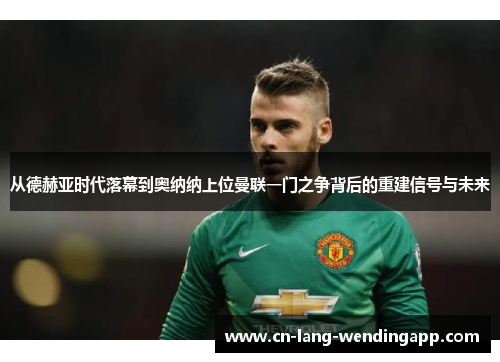 从德赫亚时代落幕到奥纳纳上位曼联一门之争背后的重建信号与未来