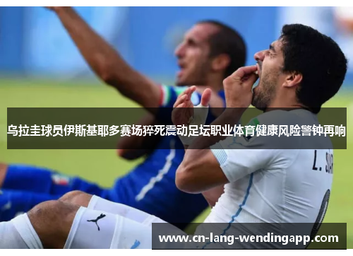 乌拉圭球员伊斯基耶多赛场猝死震动足坛职业体育健康风险警钟再响