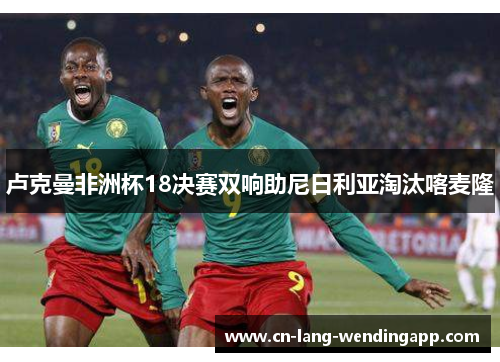 卢克曼非洲杯18决赛双响助尼日利亚淘汰喀麦隆 卢克曼非洲杯18决赛双响助尼日利亚淘汰喀麦隆