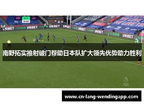 南野拓实推射破门帮助日本队扩大领先优势助力胜利 南野拓实推射破门帮助日本队扩大领先优势助力胜利