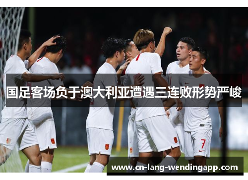 国足客场负于澳大利亚遭遇三连败形势严峻 国足客场负于澳大利亚遭遇三连败形势严峻