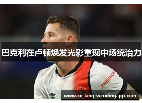 巴克利在卢顿焕发光彩重现中场统治力
