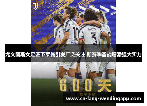 尤文图斯女足签下莱曼引发广泛关注 新赛季备战增添强大实力