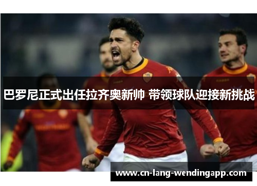 巴罗尼正式出任拉齐奥新帅 带领球队迎接新挑战 巴罗尼正式出任拉齐奥新帅 带领球队迎接新挑战