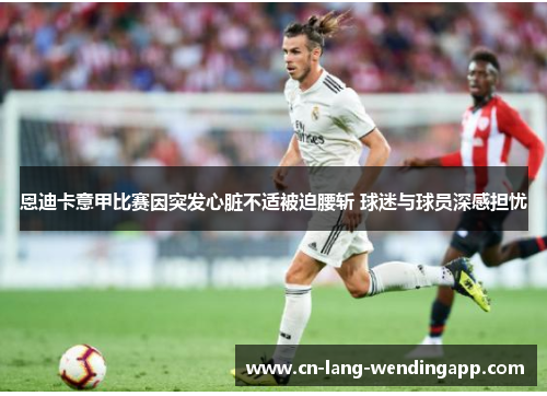 恩迪卡意甲比赛因突发心脏不适被迫腰斩 球迷与球员深感担忧 恩迪卡意甲比赛因突发心脏不适被迫腰斩 球迷与球员深感担忧