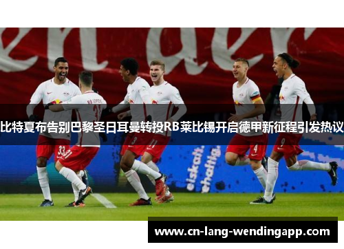 比特夏布告别巴黎圣日耳曼转投RB莱比锡开启德甲新征程引发热议 比特夏布告别巴黎圣日耳曼转投RB莱比锡开启德甲新征程引发热议