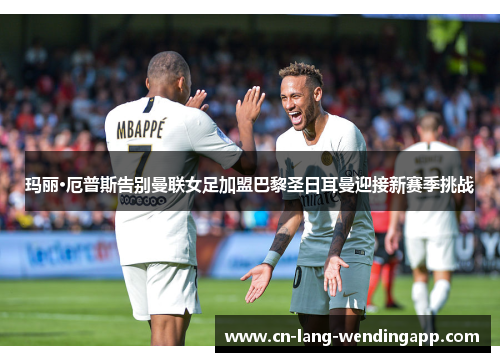 玛丽·厄普斯告别曼联女足加盟巴黎圣日耳曼迎接新赛季挑战 玛丽·厄普斯告别曼联女足加盟巴黎圣日耳曼迎接新赛季挑战