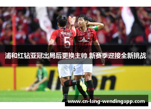 浦和红钻亚冠出局后更换主帅 新赛季迎接全新挑战 浦和红钻亚冠出局后更换主帅 新赛季迎接全新挑战