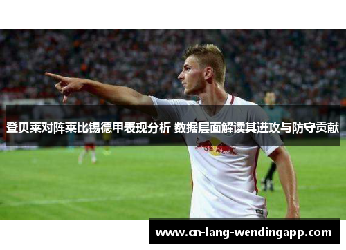 登贝莱对阵莱比锡德甲表现分析 数据层面解读其进攻与防守贡献 登贝莱对阵莱比锡德甲表现分析 数据层面解读其进攻与防守贡献