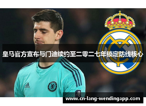 皇马官方宣布与门迪续约至二零二七年锁定防线核心 皇马官方宣布与门迪续约至二零二七年锁定防线核心