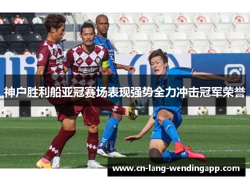 神户胜利船亚冠赛场表现强势全力冲击冠军荣誉 神户胜利船亚冠赛场表现强势全力冲击冠军荣誉