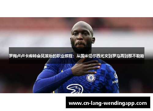 罗梅卢卢卡库转会风波后的职业旅程:从国米切尔西尤文到罗马再到那不勒斯 罗梅卢卢卡库转会风波后的职业旅程:从国米切尔西尤文到罗马再到那不勒斯