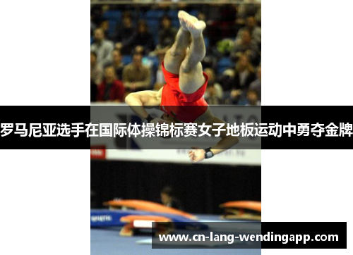 罗马尼亚选手在国际体操锦标赛女子地板运动中勇夺金牌 罗马尼亚选手在国际体操锦标赛女子地板运动中勇夺金牌