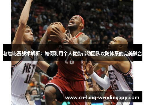 老詹比赛战术解析:如何利用个人优势带动团队攻防体系的完美融合 老詹比赛战术解析:如何利用个人优势带动团队攻防体系的完美融合