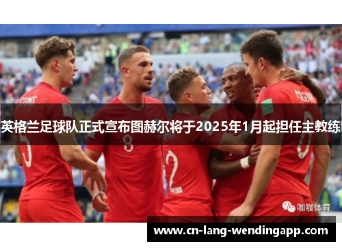 英格兰足球队正式宣布图赫尔将于2025年1月起担任主教练
