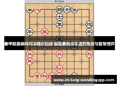 象甲联赛巅峰对决精彩回顾 解密象棋高手激烈角逐与智慧博弈