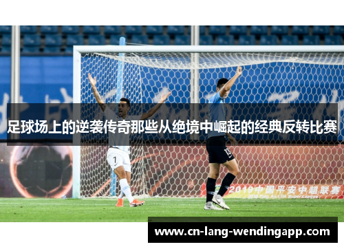 足球场上的逆袭传奇那些从绝境中崛起的经典反转比赛