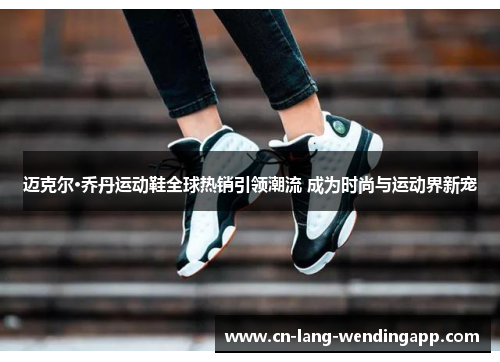 迈克尔·乔丹运动鞋全球热销引领潮流 成为时尚与运动界新宠