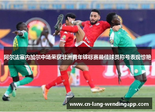 阿尔法塞内加尔中场荣获非洲青年锦标赛最佳球员称号表现惊艳