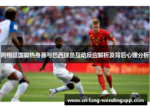 阿根廷国脚热身赛与巴西球员互动反应解析及背后心理分析