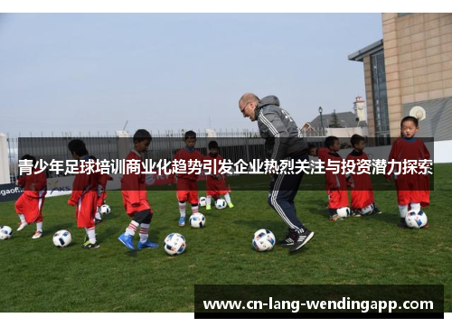青少年足球培训商业化趋势引发企业热烈关注与投资潜力探索 青少年足球培训商业化趋势引发企业热烈关注与投资潜力探索