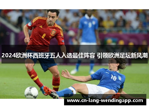 2024欧洲杯西班牙五人入选最佳阵容 引领欧洲足坛新风潮