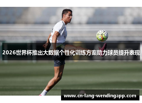 2026世界杯推出大数据个性化训练方案助力球员提升表现 2026世界杯推出大数据个性化训练方案助力球员提升表现