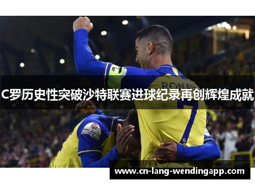 C罗历史性突破沙特联赛进球纪录再创辉煌成就