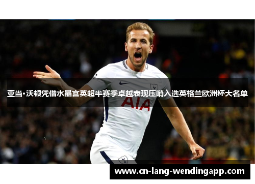 亚当·沃顿凭借水晶宫英超半赛季卓越表现压哨入选英格兰欧洲杯大名单
