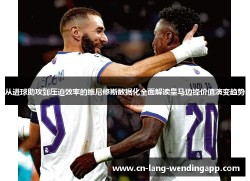 从进球助攻到压迫效率的维尼修斯数据化全面解读皇马边锋价值演变趋势