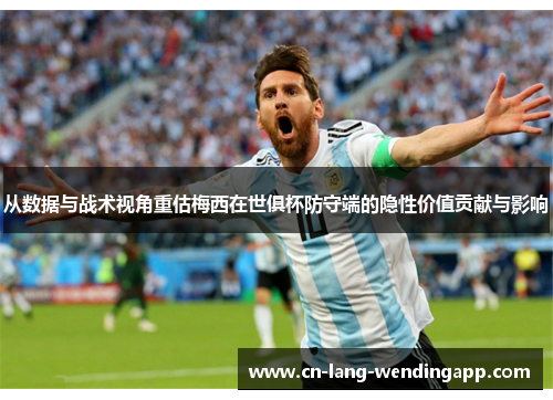 从数据与战术视角重估梅西在世俱杯防守端的隐性价值贡献与影响