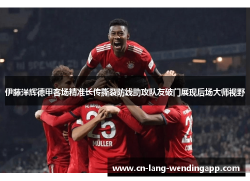 伊藤洋辉德甲客场精准长传撕裂防线助攻队友破门展现后场大师视野