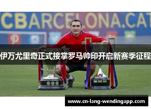 伊万尤里奇正式接掌罗马帅印开启新赛季征程