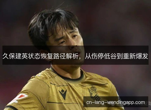 久保建英状态恢复路径解析，从伤停低谷到重新爆发