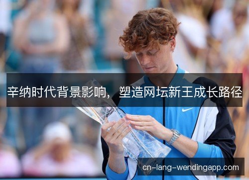 辛纳时代背景影响，塑造网坛新王成长路径