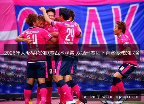 2026年大阪樱花的联赛战术观察 双循环赛程下直塞传球的取舍 2026年大阪樱花的联赛战术观察 双循环赛程下直塞传球的取舍